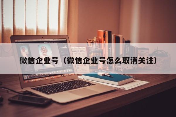微信企业号（微信企业号怎么取消关注）