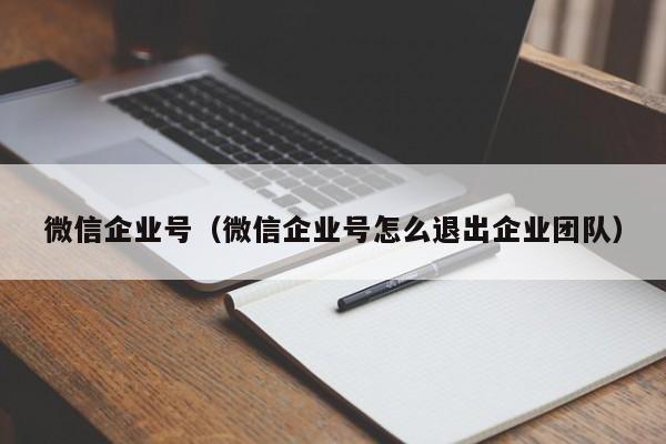 微信企业号（微信企业号怎么退出企业团队）