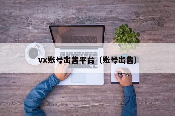 vx账号出售平台（账号出售）