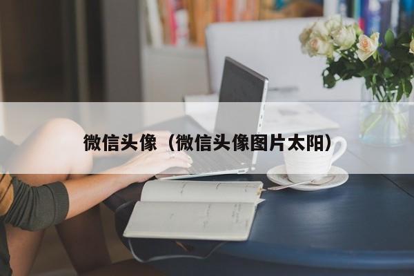 微信头像（微信头像图片太阳）