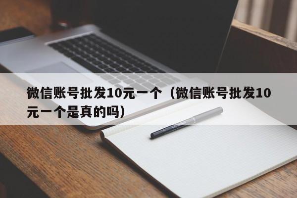 微信账号批发10元一个（微信账号批发10元一个是真的吗）