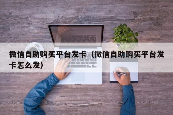 微信自助购买平台发卡（微信自助购买平台发卡怎么发）