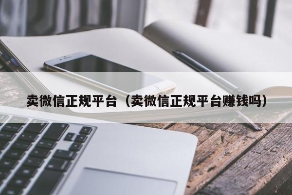 卖微信正规平台（卖微信正规平台赚钱吗）