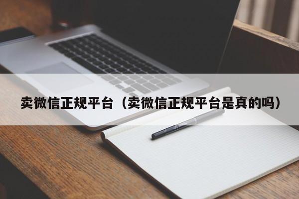 卖微信正规平台（卖微信正规平台是真的吗）