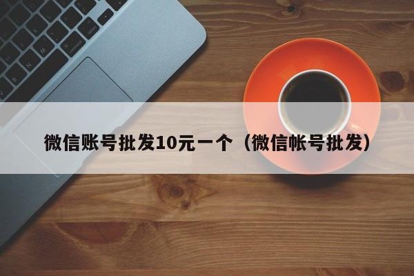 微信账号批发10元一个（微信帐号批发）