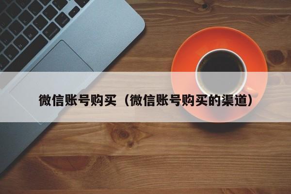微信账号购买（微信账号购买的渠道）