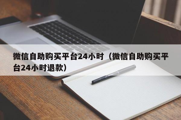 微信自助购买平台24小时(微信自助购买平台24小时退款)