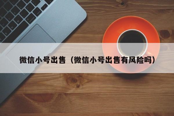 微信小号出售（微信小号出售有风险吗）