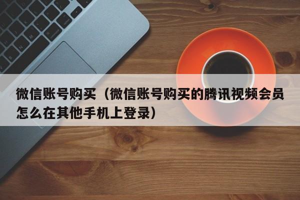 微信账号购买（微信账号购买的腾讯视频会员怎么在其他手机上登录）