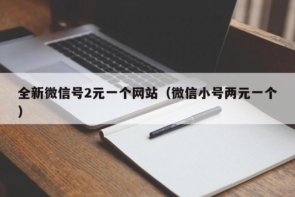 全新微信号2元一个网站（微信小号两元一个）