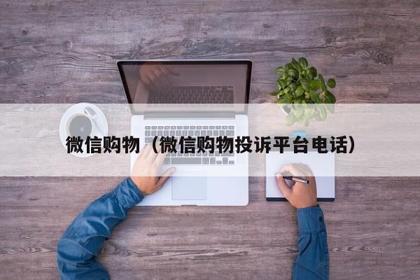 微信购物（微信购物投诉平台电话）