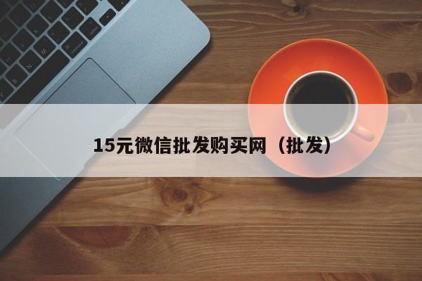15元微信批发购买网（批发）