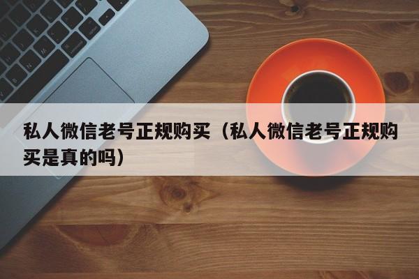 私人微信老号正规购买（私人微信老号正规购买是真的吗）