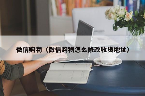 微信购物(微信购物怎么修改收货地址)