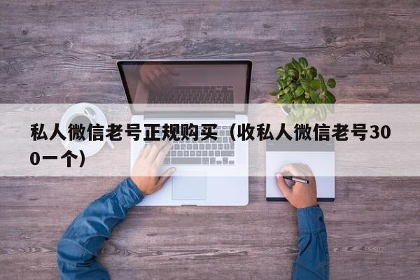 私人微信老号正规购买（收私人微信老号300一个）