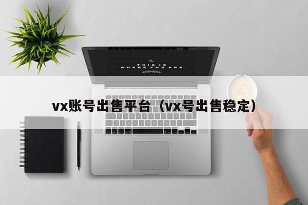 vx账号出售平台（vx号出售稳定）