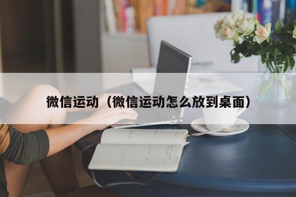 微信运动(微信运动怎么放到桌面)