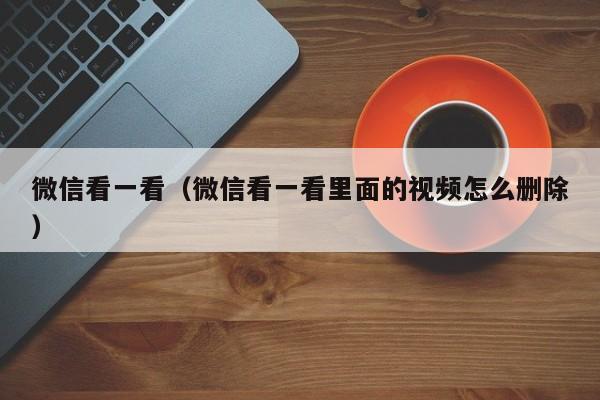 微信看一看（微信看一看里面的视频怎么删除）