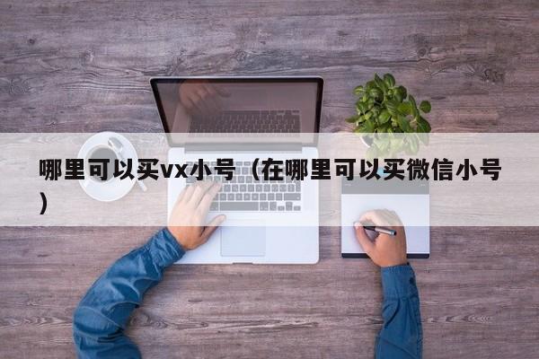 哪里可以买vx小号（在哪里可以买微信小号）
