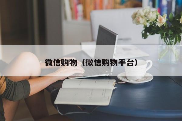 微信购物（微信购物平台）