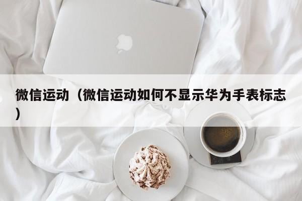 微信运动（微信运动如何不显示华为手表标志）