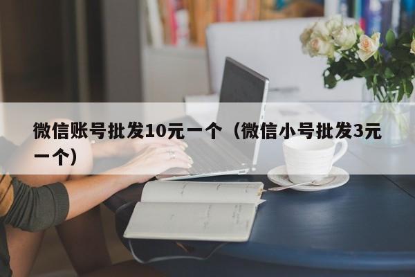 微信账号批发10元一个（微信小号批发3元一个）