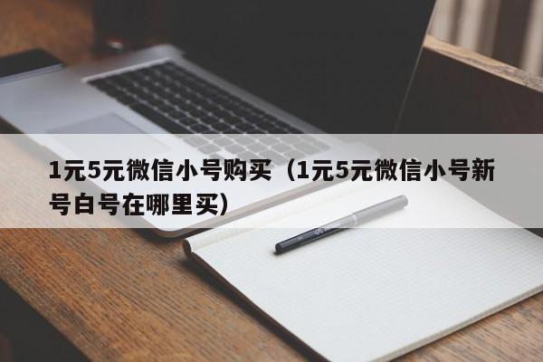 1元5元微信小号购买（1元5元微信小号新号白号在哪里买）