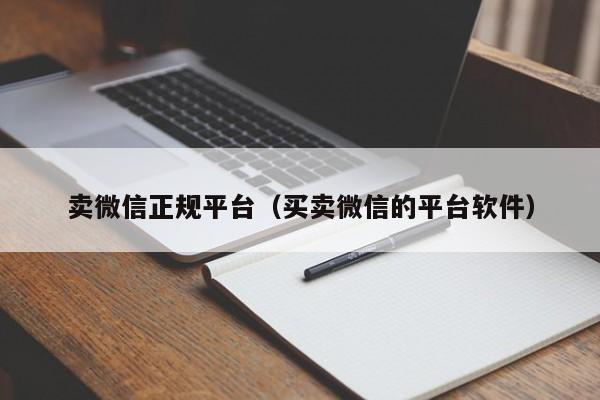 卖微信正规平台（买卖微信的平台软件）