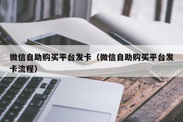微信自助购买平台发卡（微信自助购买平台发卡流程）