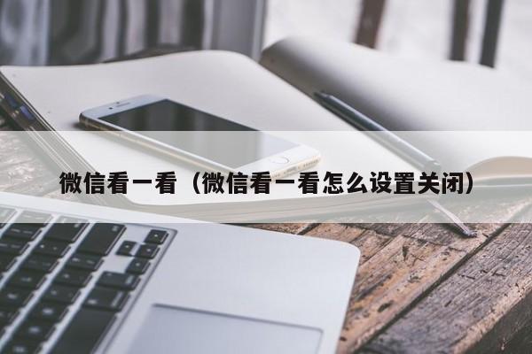 微信看一看（微信看一看怎么设置关闭）